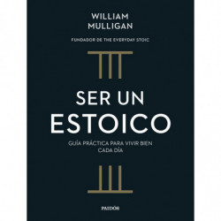 SER UN ESTOICO - GUIA PRACTICA PARA VIVIR BIEN CADA DIA